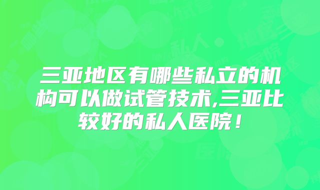 三亚地区有哪些私立的机构可以做试管技术,三亚比较好的私人医院!