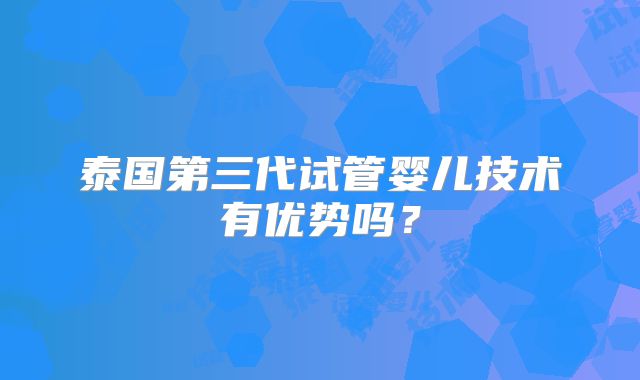 泰国第三代试管婴儿技术有优势吗？