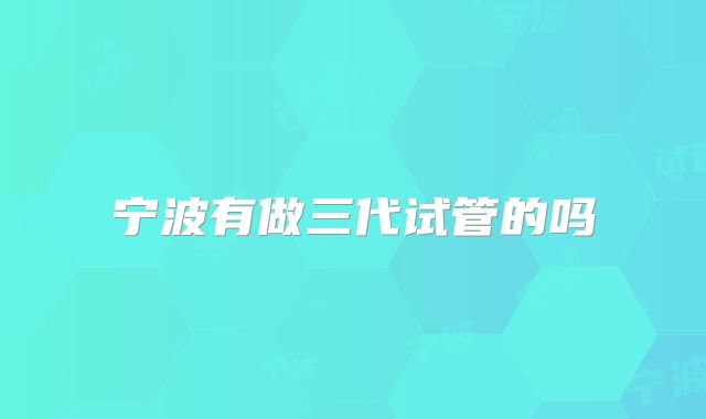 宁波有做三代试管的吗