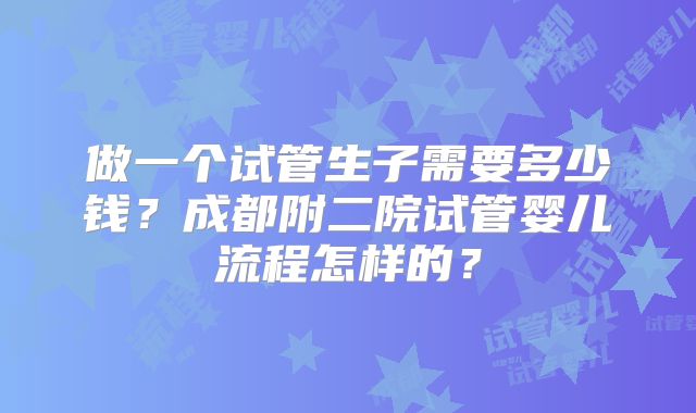 做一个试管生子需要多少钱？成都附二院试管婴儿流程怎样的？
