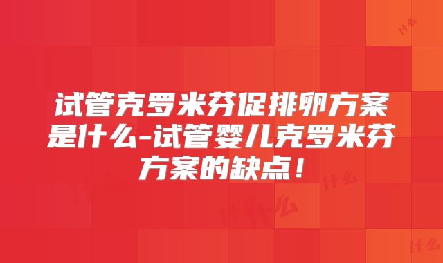 试管克罗米芬促排卵方案是什么-试管婴儿克罗米芬方案的缺点！