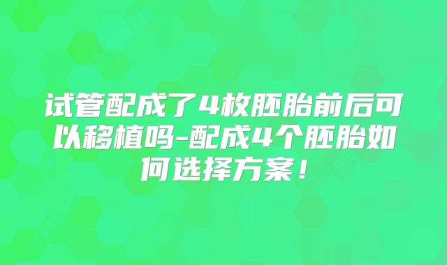 试管配成了4枚胚胎前后可以移植吗-配成4个胚胎如何选择方案!