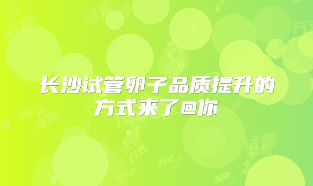 长沙试管卵子品质提升的方式来了@你