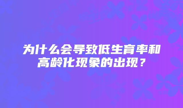 为什么会导致低生育率和高龄化现象的出现?