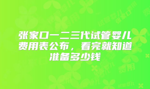 张家口一二三代试管婴儿费用表公布,看完就知道准备多少钱