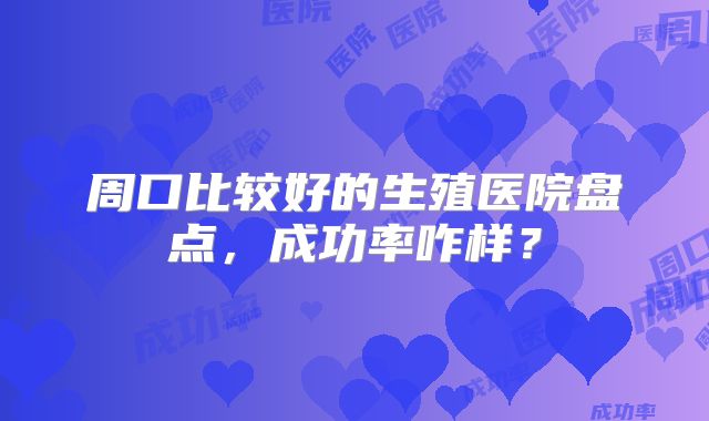 周口比较好的生殖医院盘点，成功率咋样？