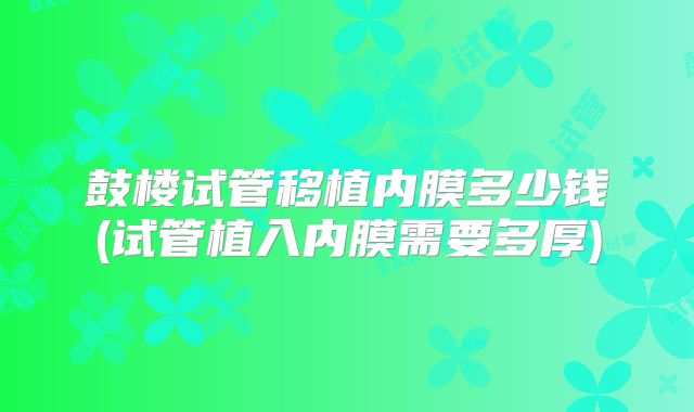 鼓楼试管移植内膜多少钱(试管植入内膜需要多厚)