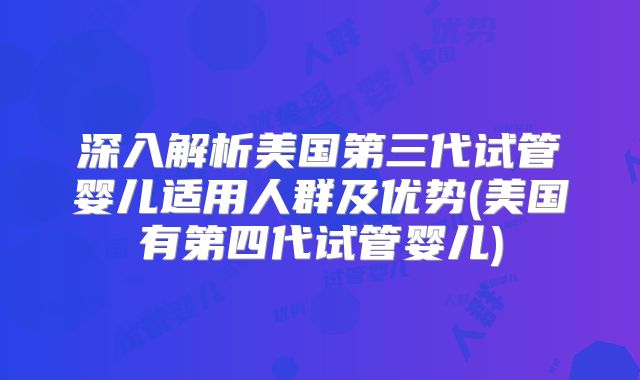 深入解析美国第三代试管婴儿适用人群及优势(美国有第四代试管婴儿)