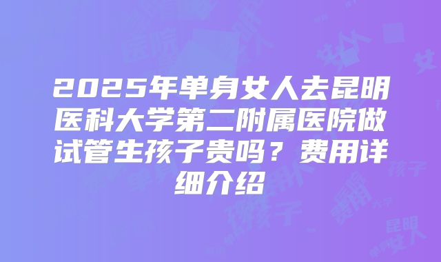 2025年单身女人去昆明医科大学第二附属医院做试管生孩子贵吗？费用详细介绍