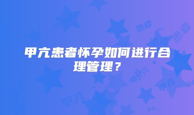 甲亢患者怀孕如何进行合理管理？