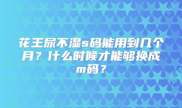 花王尿不湿s码能用到几个月？什么时候才能够换成m码？