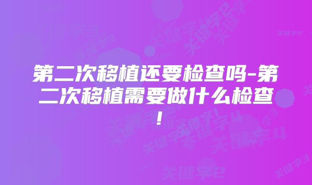第二次移植还要检查吗-第二次移植需要做什么检查！