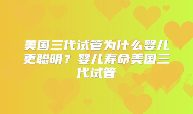 美国三代试管为什么婴儿更聪明？婴儿寿命美国三代试管