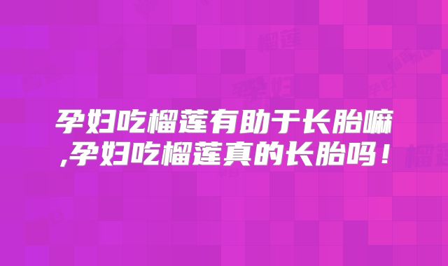 孕妇吃榴莲有助于长胎嘛,孕妇吃榴莲真的长胎吗!