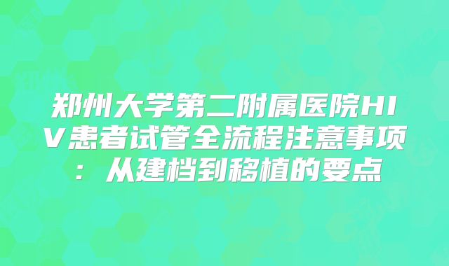 郑州大学第二附属医院HIV患者试管全流程注意事项：从建档到移植的要点