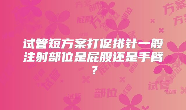 试管短方案打促排针一般注射部位是屁股还是手臂？