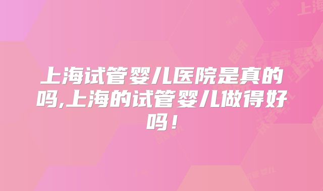 上海试管婴儿医院是真的吗,上海的试管婴儿做得好吗！