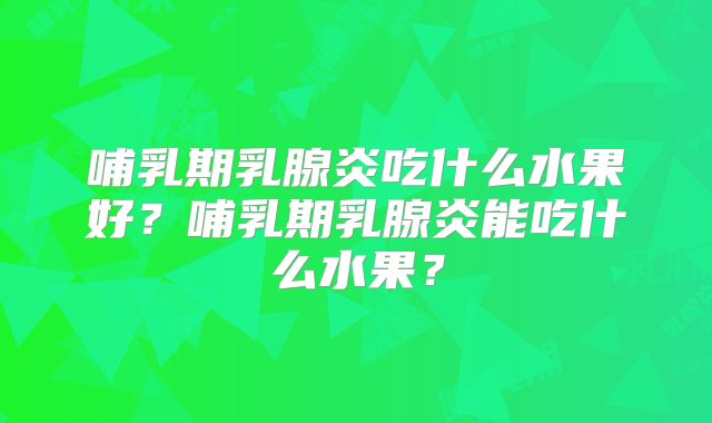 哺乳期乳腺炎吃什么水果好?哺乳期乳腺炎能吃什么水果?