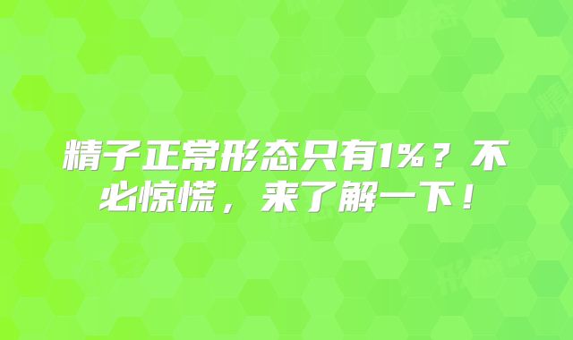 精子正常形态只有1%？不必惊慌，来了解一下！