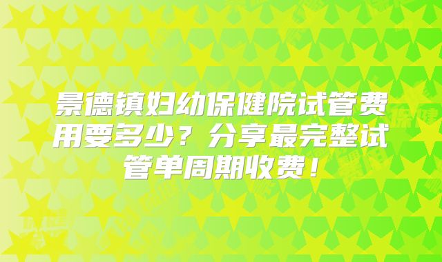 景德镇妇幼保健院试管费用要多少?分享最完整试管单周期收费!