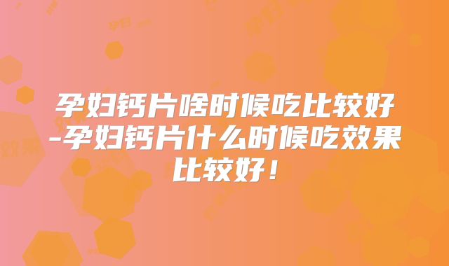 孕妇钙片啥时候吃比较好-孕妇钙片什么时候吃效果比较好!