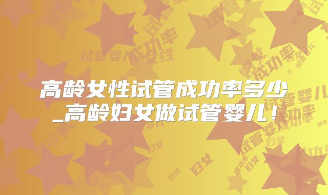 高龄女性试管成功率多少_高龄妇女做试管婴儿!