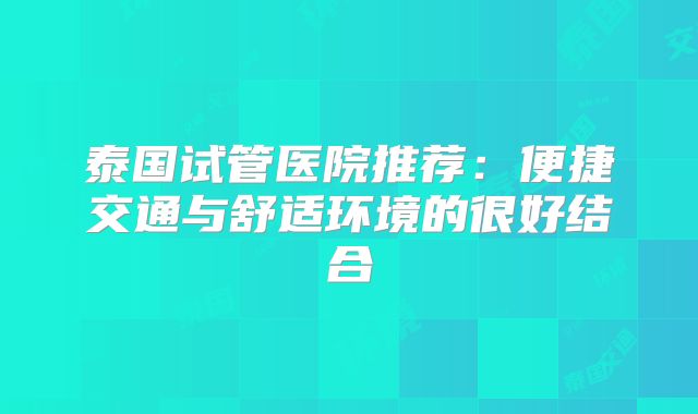 泰国试管医院推荐:便捷交通与舒适环境的很好结合