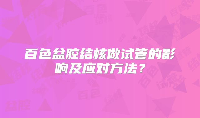 百色盆腔结核做试管的影响及应对方法？