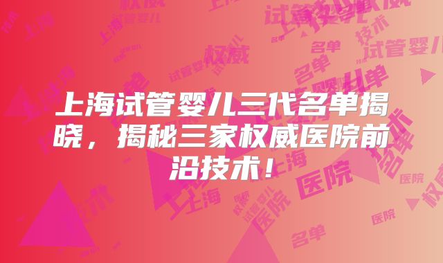 上海试管婴儿三代名单揭晓,揭秘三家权威医院前沿技术!