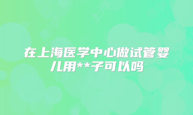 在上海医学中心做试管婴儿用**子可以吗