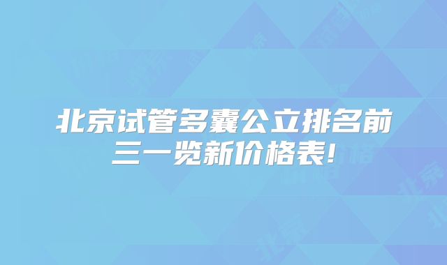 北京试管多囊公立排名前三一览新价格表!