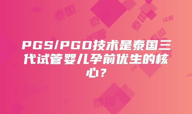 PGS/PGD技术是泰国三代试管婴儿孕前优生的核心？