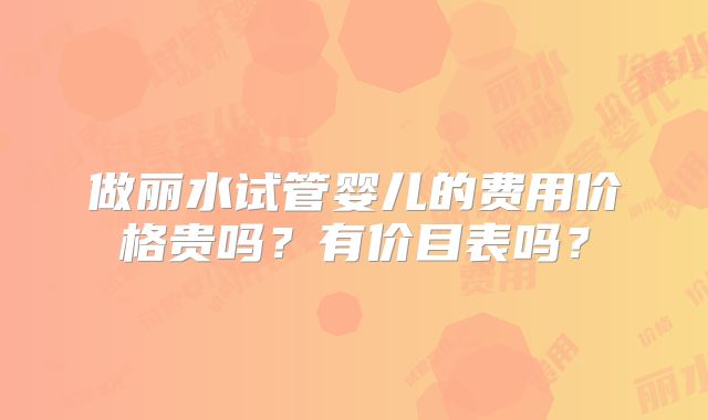 做丽水试管婴儿的费用价格贵吗?有价目表吗?