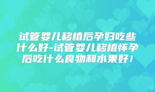 试管婴儿移植后孕妇吃些什么好-试管婴儿移植怀孕后吃什么食物和水果好!