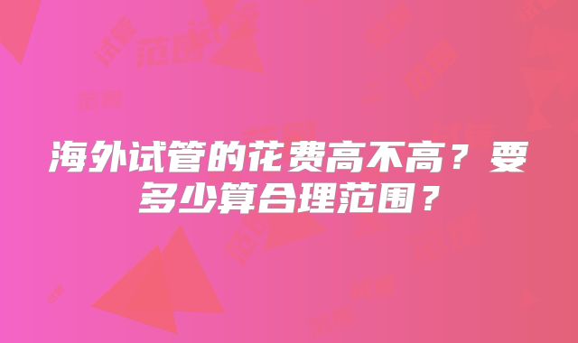 海外试管的花费高不高？要多少算合理范围？
