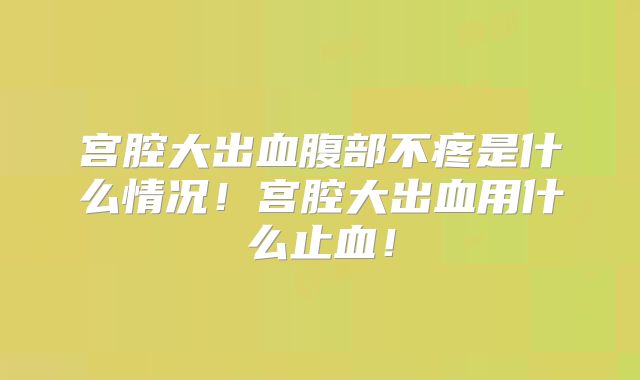 宫腔大出血腹部不疼是什么情况！宫腔大出血用什么止血！