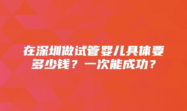 在深圳做试管婴儿具体要多少钱?一次能成功?