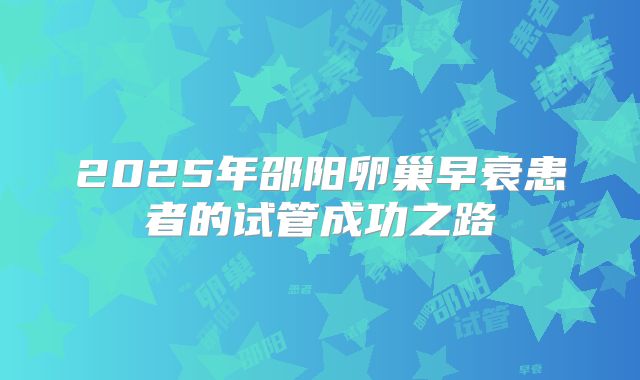 2025年邵阳卵巢早衰患者的试管成功之路