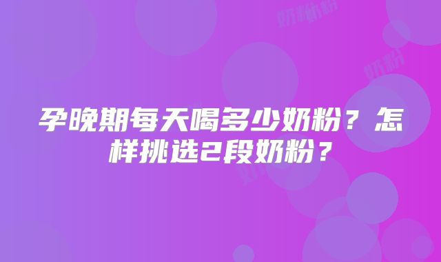 孕晚期每天喝多少奶粉？怎样挑选2段奶粉？