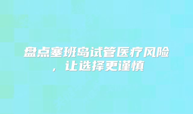 盘点塞班岛试管医疗风险,让选择更谨慎