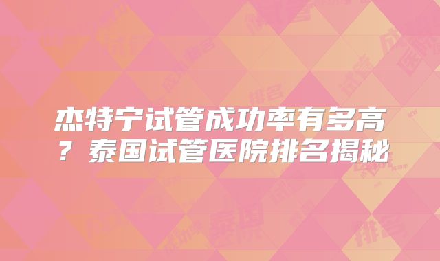 杰特宁试管成功率有多高？泰国试管医院排名揭秘