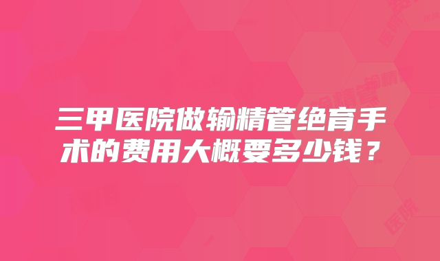 三甲医院做输精管绝育手术的费用大概要多少钱？