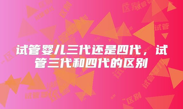 试管婴儿三代还是四代，试管三代和四代的区别