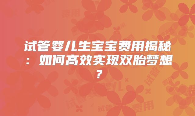 试管婴儿生宝宝费用揭秘：如何高效实现双胎梦想？