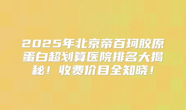 2025年北京帝百珂胶原蛋白超划算医院排名大揭秘!收费价目全知晓!