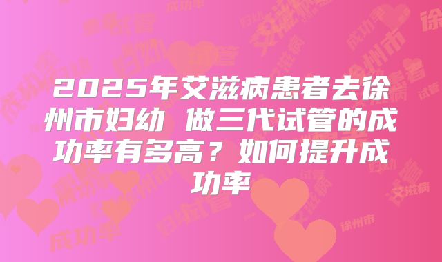 2025年艾滋病患者去徐州市妇幼 做三代试管的成功率有多高?如何提升成功率