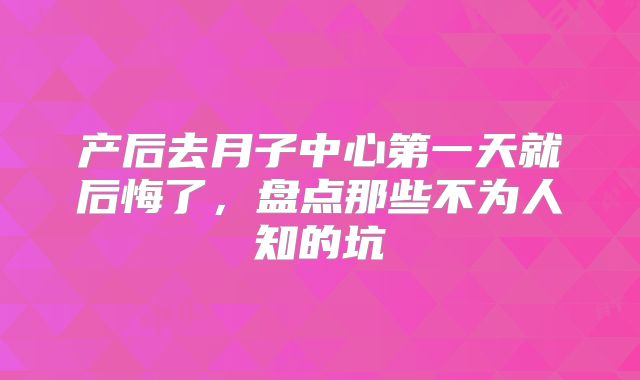 产后去月子中心第一天就后悔了,盘点那些不为人知的坑