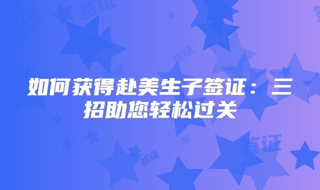 如何获得赴美生子签证:三招助您轻松过关
