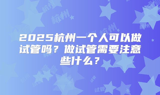 2025杭州一个人可以做试管吗?做试管需要注意些什么?