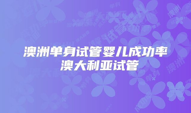 澳洲单身试管婴儿成功率 澳大利亚试管